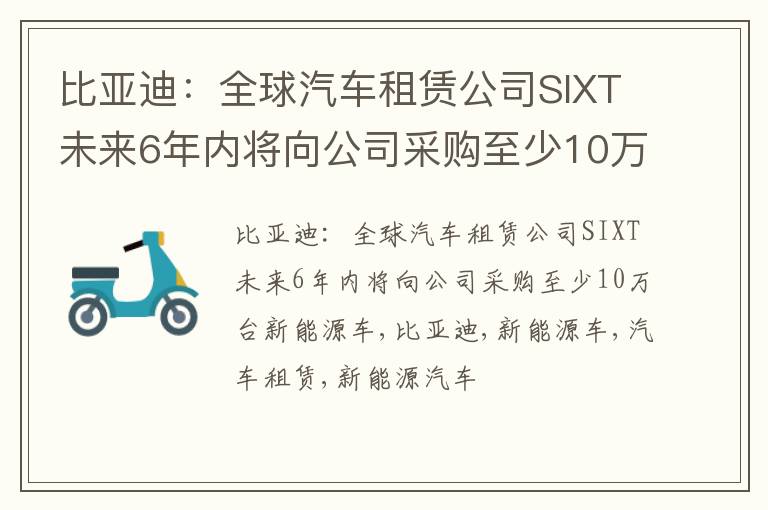 比亚迪：全球汽车租赁公司SIXT未来6年内将向公司采购至少10万台新能源车