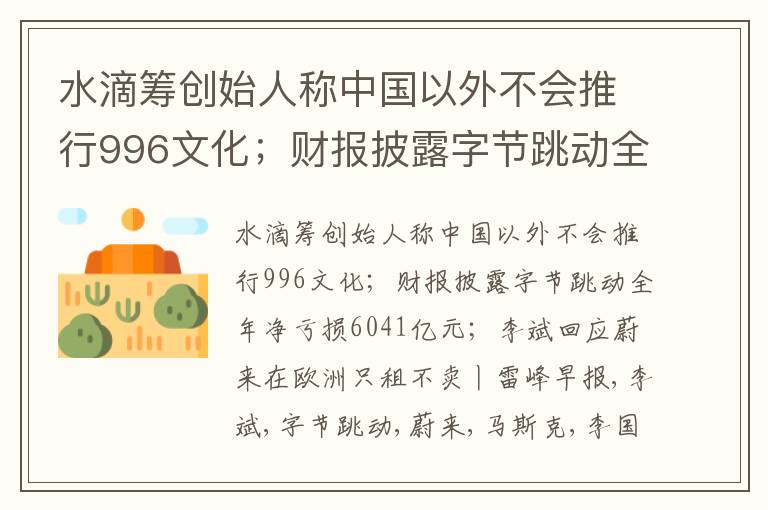 水滴筹创始人称中国以外不会推行996文化；财报披露字节跳动全年净亏损6041亿元；李斌回应蔚来在欧洲只租不卖丨雷峰早报