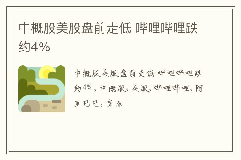 中概股美股盘前走低 哔哩哔哩跌约4%