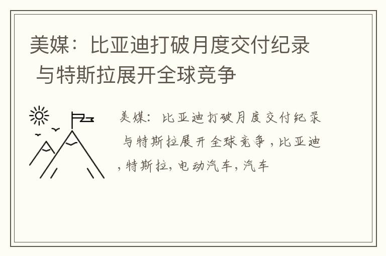 美媒：比亚迪打破月度交付纪录 与特斯拉展开全球竞争