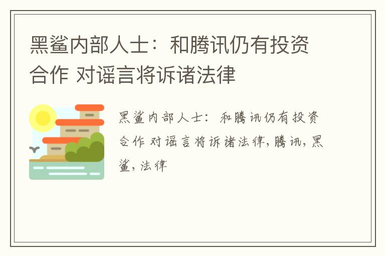 黑鲨内部人士：和腾讯仍有投资合作 对谣言将诉诸法律