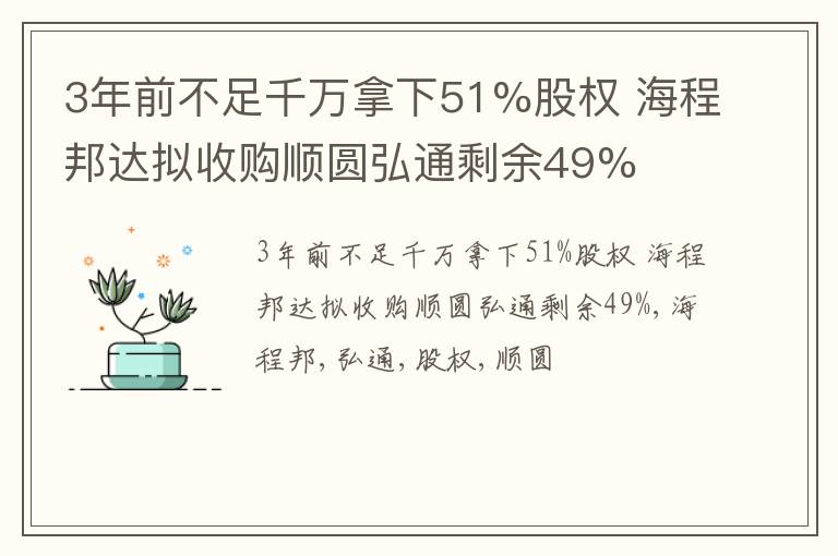 3年前不足千万拿下51%股权 海程邦达拟收购顺圆弘通剩余49%