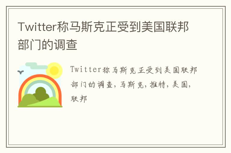 Twitter称马斯克正受到美国联邦部门的调查