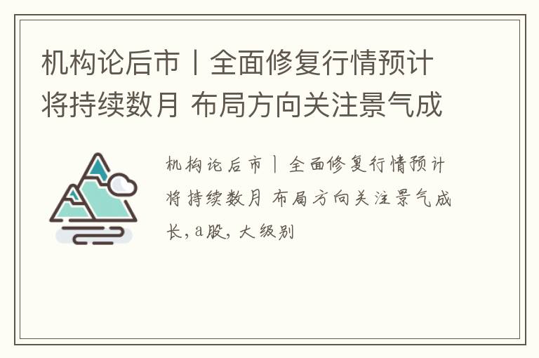 机构论后市丨全面修复行情预计将持续数月 布局方向关注景气成长