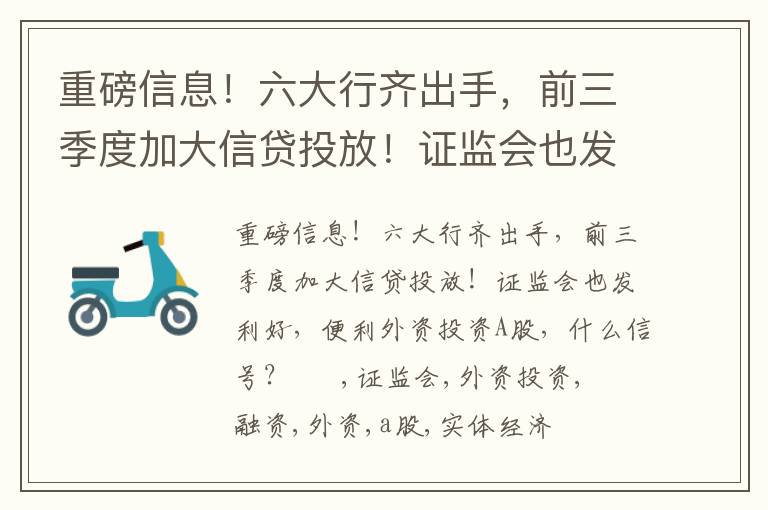 重磅信息！六大行齐出手，前三季度加大信贷投放！证监会也发利好，便利外资投资A股，什么信号？