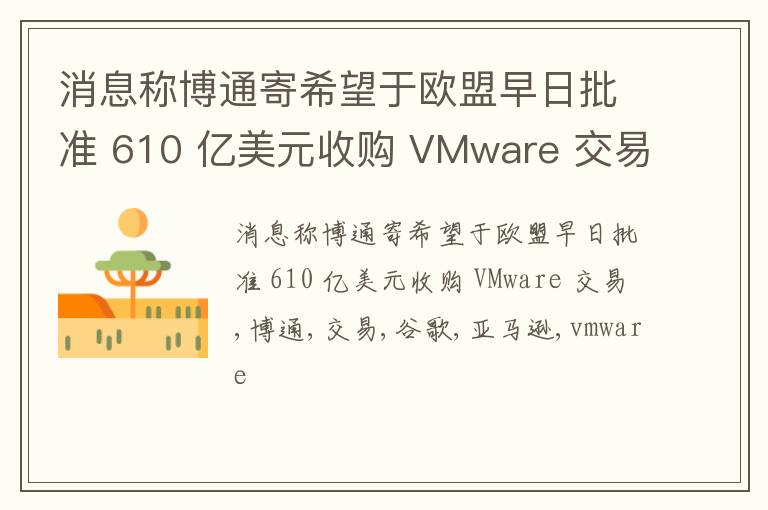 消息称博通寄希望于欧盟早日批准 610 亿美元收购 VMware 交易