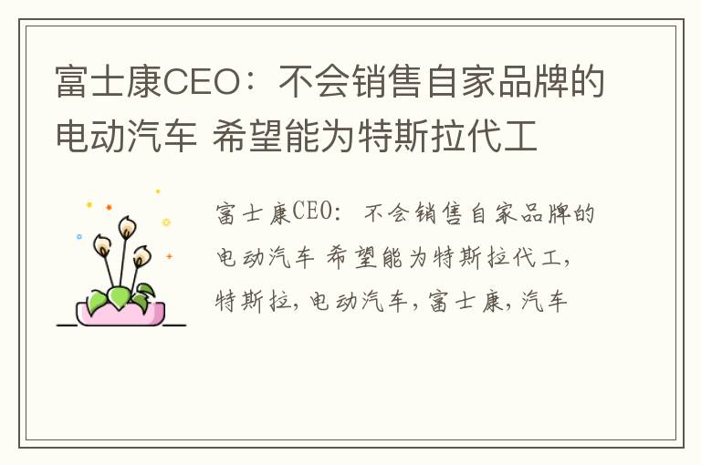 富士康CEO：不会销售自家品牌的电动汽车 希望能为特斯拉代工