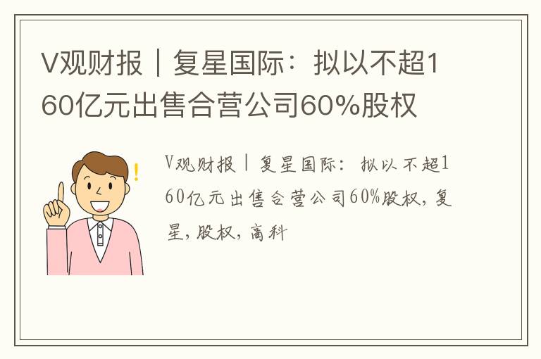 V观财报｜复星国际：拟以不超160亿元出售合营公司60%股权