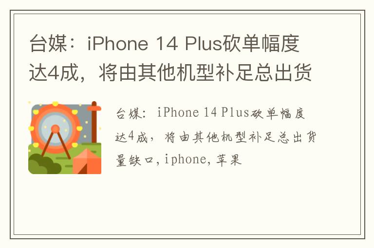 台媒：iPhone 14 Plus砍单幅度达4成，将由其他机型补足总出货量缺口