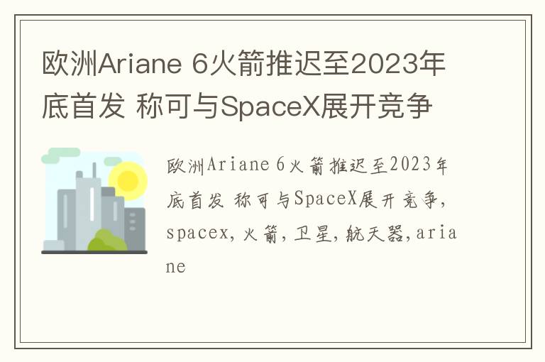 欧洲Ariane 6火箭推迟至2023年底首发 称可与SpaceX展开竞争