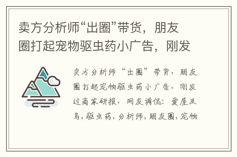 卖方分析师“出圈”带货，朋友圈打起宠物驱虫药小广告，刚发过商家研报，网友调侃：爱屋及乌