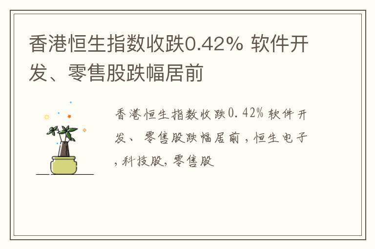 香港恒生指数收跌0.42% 软件开发、零售股跌幅居前