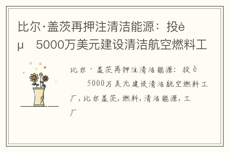 比尔·盖茨再押注清洁能源：投资5000万美元建设清洁航空燃料工厂