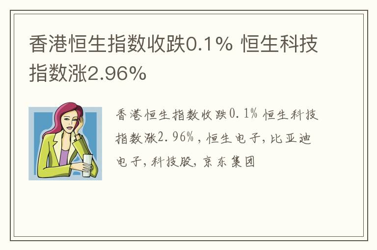 香港恒生指数收跌0.1% 恒生科技指数涨2.96%