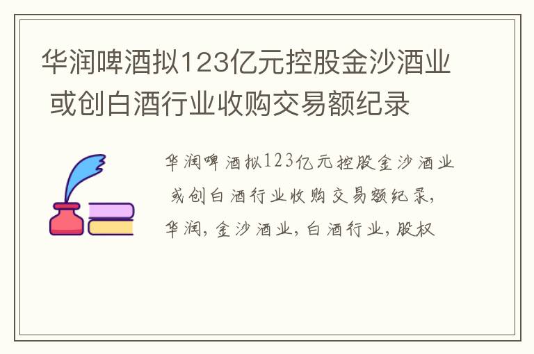 华润啤酒拟123亿元控股金沙酒业 或创白酒行业收购交易额纪录