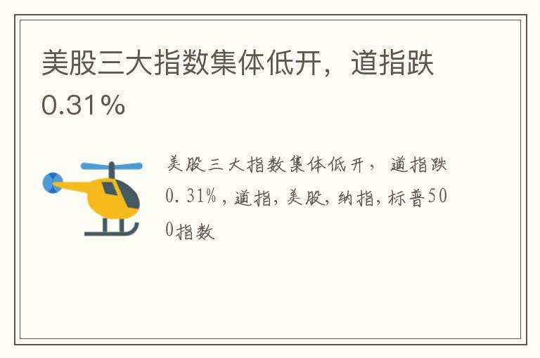 美股三大指数集体低开，道指跌0.31%