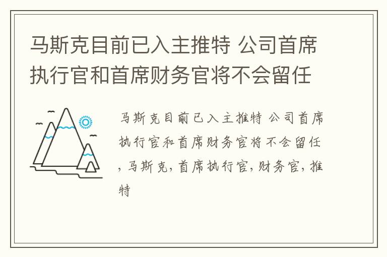 马斯克目前已入主推特 公司首席执行官和首席财务官将不会留任