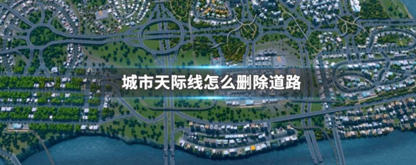 城市：天际线如何删除道路? 城市：天际线删除道路教程攻略