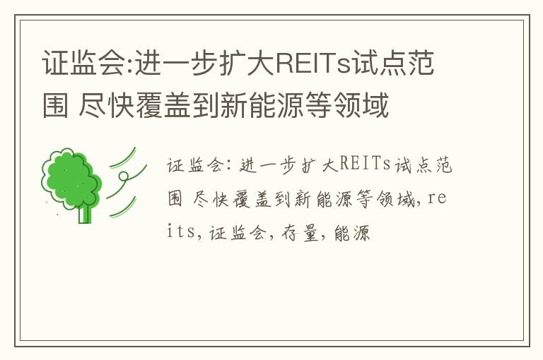 证监会:进一步扩大REITs试点范围 尽快覆盖到新能源等领域