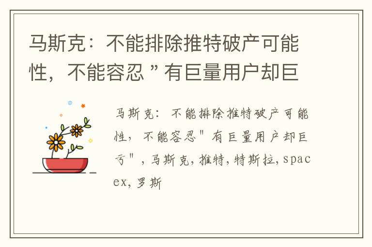 马斯克：不能排除推特破产可能性，不能容忍＂有巨量用户却巨亏＂