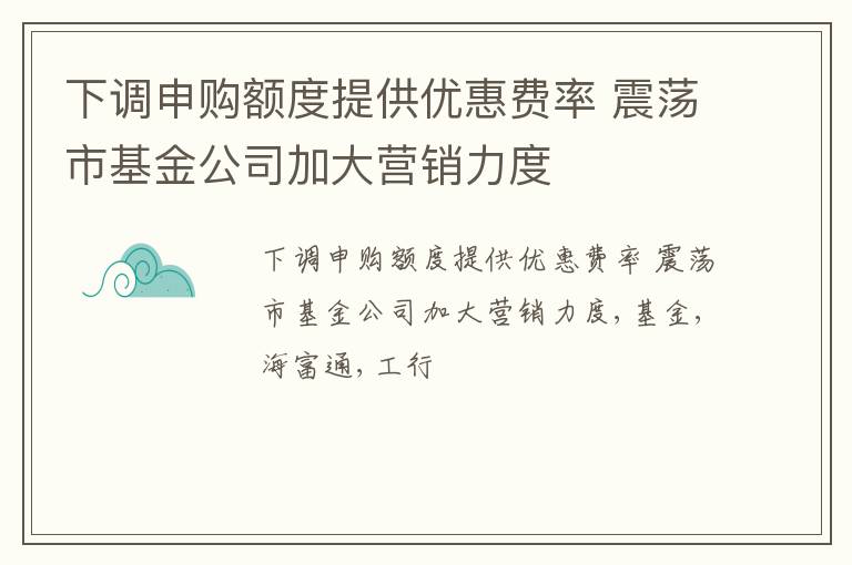 下调申购额度提供优惠费率 震荡市基金公司加大营销力度