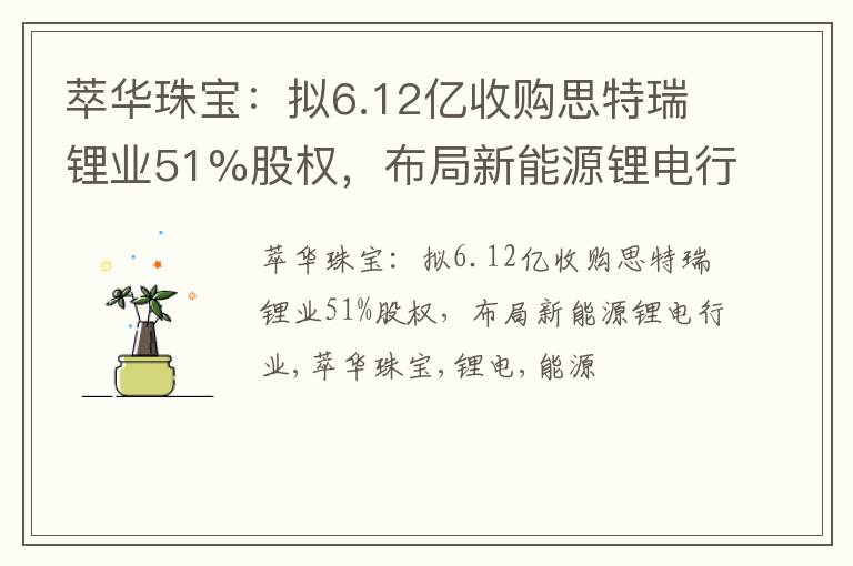 萃华珠宝：拟6.12亿收购思特瑞锂业51%股权，布局新能源锂电行业