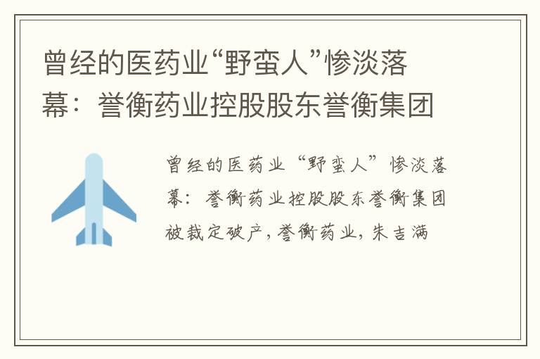 曾经的医药业“野蛮人”惨淡落幕：誉衡药业控股股东誉衡集团被裁定破产