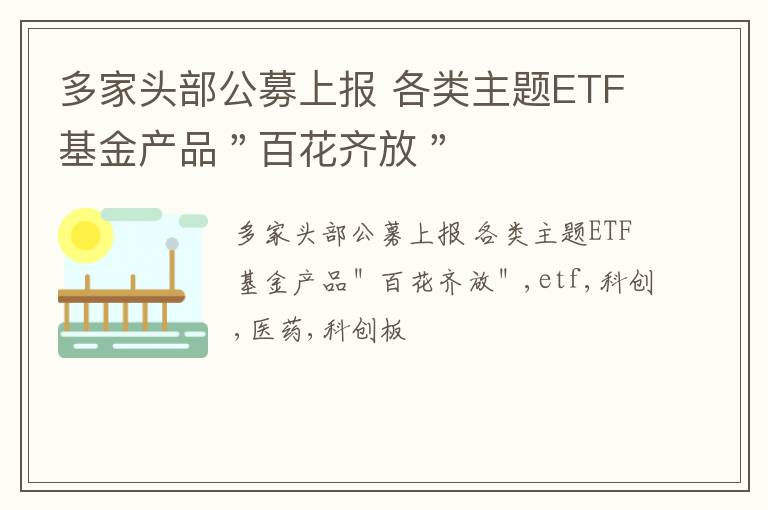 多家头部公募上报 各类主题ETF基金产品＂百花齐放＂