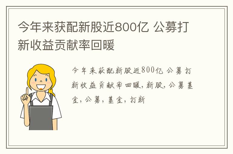 今年来获配新股近800亿 公募打新收益贡献率回暖