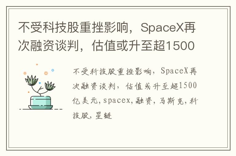 不受科技股重挫影响，SpaceX再次融资谈判，估值或升至超1500亿美元