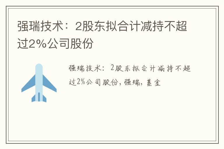 强瑞技术：2股东拟合计减持不超过2%公司股份