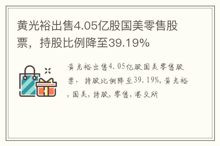 黄光裕出售4.05亿股国美零售股票，持股比例降至39.19%
