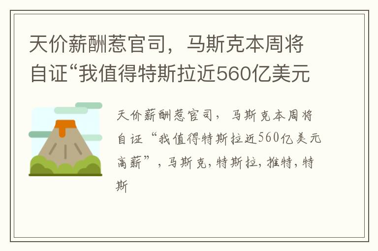 天价薪酬惹官司，马斯克本周将自证“我值得特斯拉近560亿美元高薪”