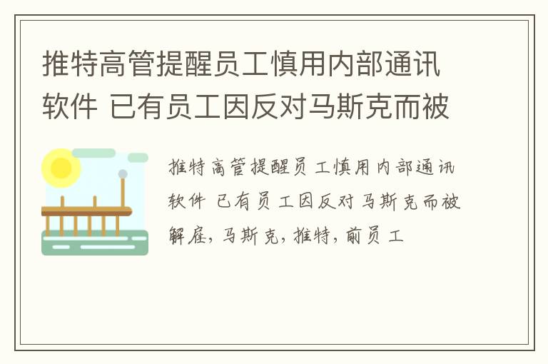 推特高管提醒员工慎用内部通讯软件 已有员工因反对马斯克而被解雇