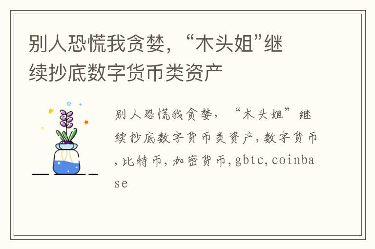 别人恐慌我贪婪，“木头姐”继续抄底数字货币类资产