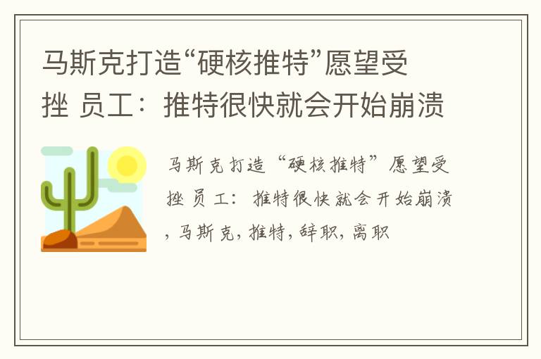 马斯克打造“硬核推特”愿望受挫 员工：推特很快就会开始崩溃