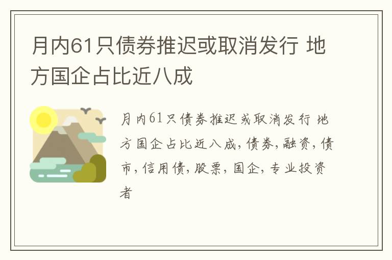 月内61只债券推迟或取消发行 地方国企占比近八成