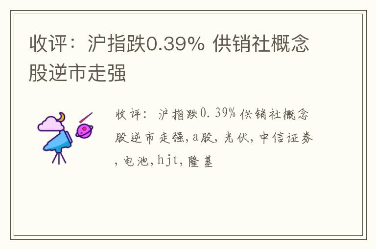 收评：沪指跌0.39% 供销社概念股逆市走强