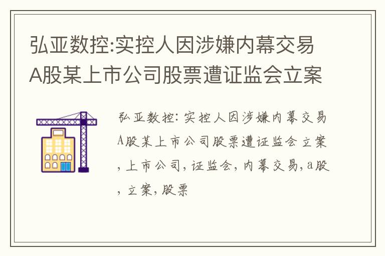 弘亚数控:实控人因涉嫌内幕交易A股某上市公司股票遭证监会立案