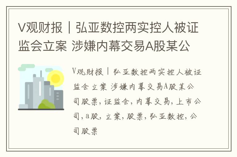 V观财报｜弘亚数控两实控人被证监会立案 涉嫌内幕交易A股某公司股票