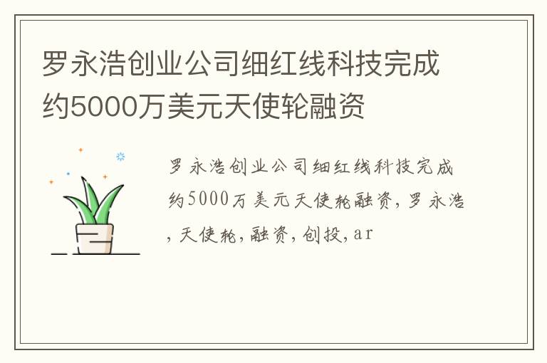 罗永浩创业公司细红线科技完成约5000万美元天使轮融资