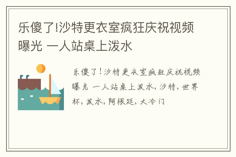 乐傻了!沙特更衣室疯狂庆祝视频曝光 一人站桌上泼水