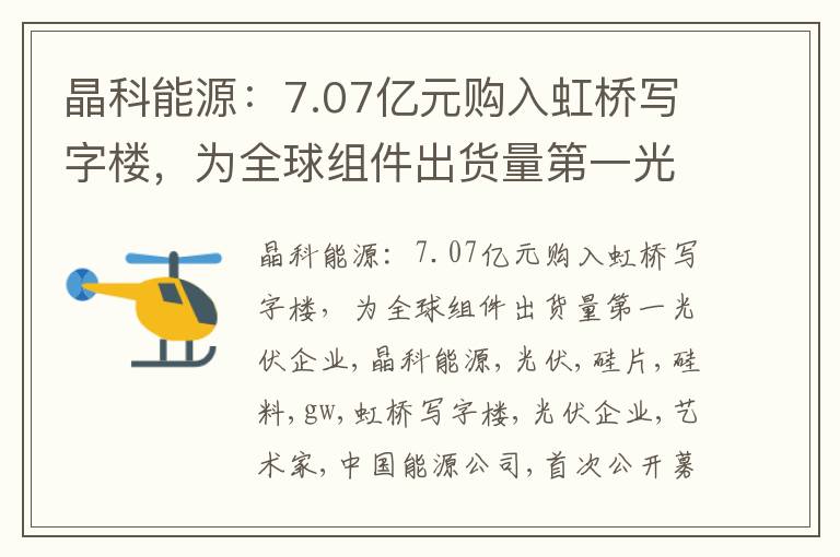 晶科能源：7.07亿元购入虹桥写字楼，为全球组件出货量第一光伏企业