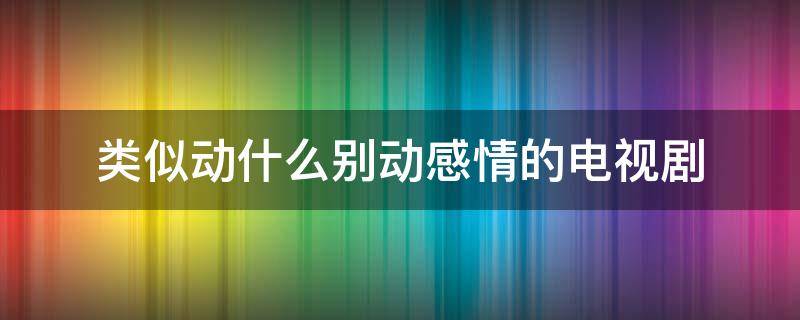 类似动什么别动感情的电视剧