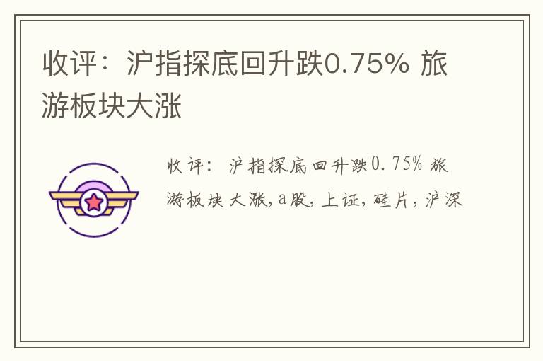 收评：沪指探底回升跌0.75% 旅游板块大涨