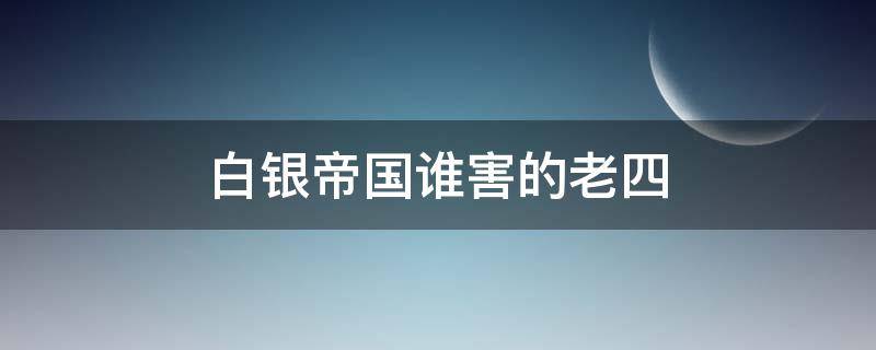 白银帝国谁害的老四