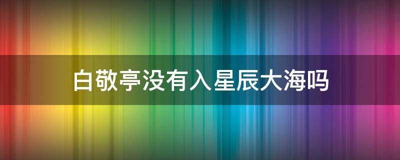 白敬亭没有入星辰大海吗