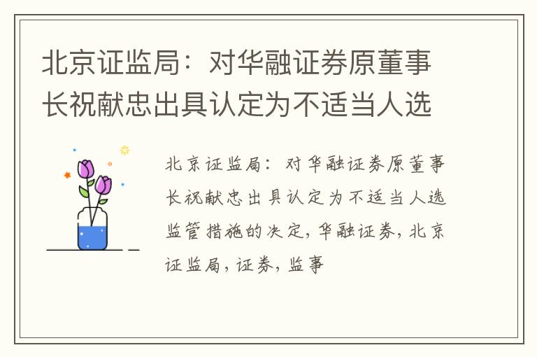 北京证监局：对华融证券原董事长祝献忠出具认定为不适当人选监管措施的决定