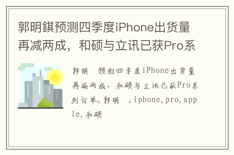 郭明錤预测四季度iPhone出货量再减两成，和硕与立讯已获Pro系列订单