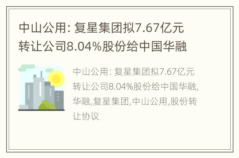 中山公用：复星集团拟7.67亿元转让公司8.04%股份给中国华融